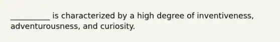 __________ is characterized by a high degree of inventiveness, adventurousness, and curiosity.