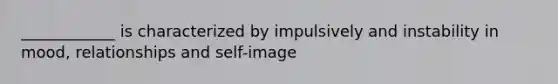 ____________ is characterized by impulsively and instability in mood, relationships and self-image