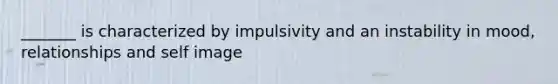 _______ is characterized by impulsivity and an instability in mood, relationships and self image