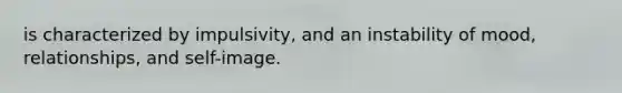 is characterized by impulsivity, and an instability of mood, relationships, and self-image.