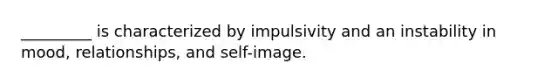 _________ is characterized by impulsivity and an instability in mood, relationships, and self-image.