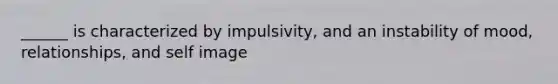 ______ is characterized by impulsivity, and an instability of mood, relationships, and self image