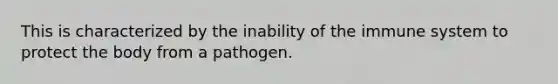 This is characterized by the inability of the immune system to protect the body from a pathogen.