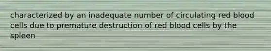 characterized by an inadequate number of circulating red blood cells due to premature destruction of red blood cells by the spleen