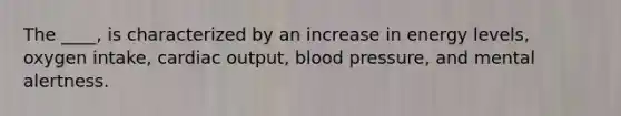 The ____, is characterized by an increase in energy levels, oxygen intake, cardiac output, blood pressure, and mental alertness.