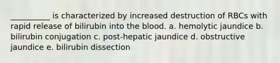 __________ is characterized by increased destruction of RBCs with rapid release of bilirubin into the blood. a. hemolytic jaundice b. bilirubin conjugation c. post-hepatic jaundice d. obstructive jaundice e. bilirubin dissection