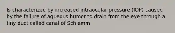 Is characterized by increased intraocular pressure (IOP) caused by the failure of aqueous humor to drain from the eye through a tiny duct called canal of Schlemm