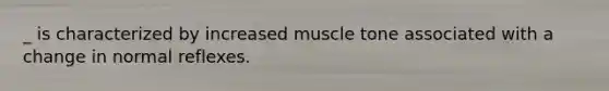 _ is characterized by increased muscle tone associated with a change in normal reflexes.