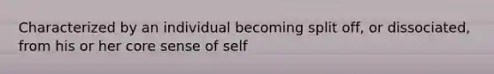 Characterized by an individual becoming split off, or dissociated, from his or her core sense of self