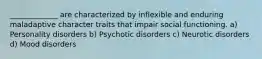 _____________ are characterized by inflexible and enduring maladaptive character traits that impair social functioning. a) Personality disorders b) Psychotic disorders c) Neurotic disorders d) Mood disorders