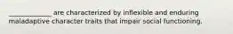 _____________ are characterized by inflexible and enduring maladaptive character traits that impair social functioning.