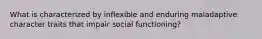 What is characterized by inflexible and enduring maladaptive character traits that impair social functioning?