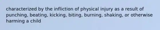 characterized by the infliction of physical injury as a result of punching, beating, kicking, biting, burning, shaking, or otherwise harming a child