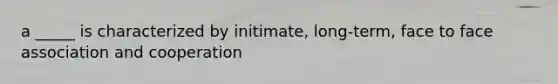 a _____ is characterized by initimate, long-term, face to face association and cooperation