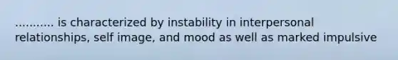 ........... is characterized by instability in interpersonal relationships, self image, and mood as well as marked impulsive