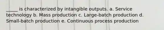 _____ is characterized by intangible outputs. a. Service technology b. Mass production c. Large-batch production d. Small-batch production e. Continuous process production