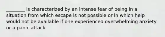 ________ is characterized by an intense fear of being in a situation from which escape is not possible or in which help would not be available if one experienced overwhelming anxiety or a panic attack