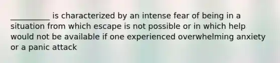 __________ is characterized by an intense fear of being in a situation from which escape is not possible or in which help would not be available if one experienced overwhelming anxiety or a panic attack