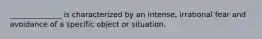 ______________ is characterized by an intense, irrational fear and avoidance of a specific object or situation.