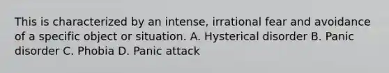 This is characterized by an intense, irrational fear and avoidance of a specific object or situation. A. Hysterical disorder B. Panic disorder C. Phobia D. Panic attack