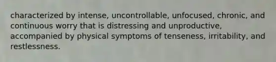 characterized by intense, uncontrollable, unfocused, chronic, and continuous worry that is distressing and unproductive, accompanied by physical symptoms of tenseness, irritability, and restlessness.