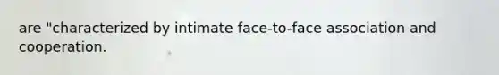 are "characterized by intimate face-to-face association and cooperation.