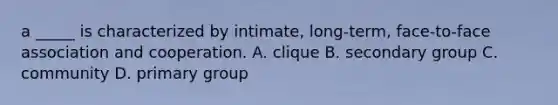 a _____ is characterized by intimate, long-term, face-to-face association and cooperation. A. clique B. secondary group C. community D. primary group