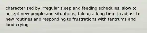 characterized by irregular sleep and feeding schedules, slow to accept new people and situations, taking a long time to adjust to new routines and responding to frustrations with tantrums and loud crying