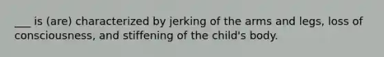 ___ is (are) characterized by jerking of the arms and legs, loss of consciousness, and stiffening of the child's body.