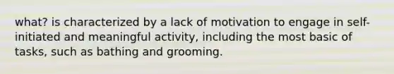 what? is characterized by a lack of motivation to engage in self-initiated and meaningful activity, including the most basic of tasks, such as bathing and grooming.