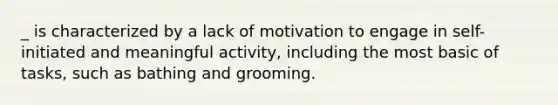 _ is characterized by a lack of motivation to engage in self-initiated and meaningful activity, including the most basic of tasks, such as bathing and grooming.