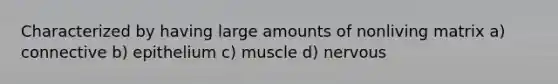 Characterized by having large amounts of nonliving matrix a) connective b) epithelium c) muscle d) nervous