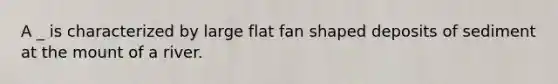 A _ is characterized by large flat fan shaped deposits of sediment at the mount of a river.