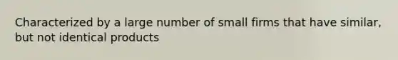 Characterized by a large number of small firms that have similar, but not identical products