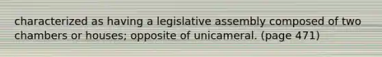 characterized as having a legislative assembly composed of two chambers or houses; opposite of unicameral. (page 471)