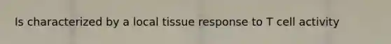 Is characterized by a local tissue response to T cell activity