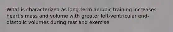 What is characterized as long-term aerobic training increases heart's mass and volume with greater left-ventricular end-diastolic volumes during rest and exercise