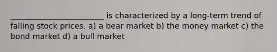 ________________________ is characterized by a long-term trend of falling stock prices. a) a bear market b) the money market c) the bond market d) a bull market