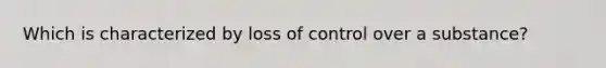 Which is characterized by loss of control over a substance?