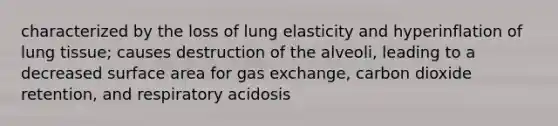 characterized by the loss of lung elasticity and hyperinflation of lung tissue; causes destruction of the alveoli, leading to a decreased surface area for gas exchange, carbon dioxide retention, and respiratory acidosis