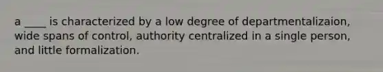 a ____ is characterized by a low degree of departmentalizaion, wide spans of control, authority centralized in a single person, and little formalization.