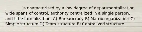 ________ is characterized by a low degree of departmentalization, wide spans of control, authority centralized in a single person, and little formalization. A) Bureaucracy B) Matrix organization C) Simple structure D) Team structure E) Centralized structure