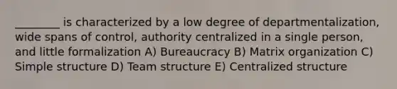 ________ is characterized by a low degree of departmentalization, wide spans of control, authority centralized in a single person, and little formalization A) Bureaucracy B) Matrix organization C) Simple structure D) Team structure E) Centralized structure