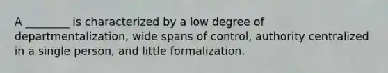 A ________ is characterized by a low degree of departmentalization, wide spans of control, authority centralized in a single person, and little formalization.