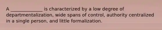 A ______________ is characterized by a low degree of departmentalization, wide spans of control, authority centralized in a single person, and little formalization.