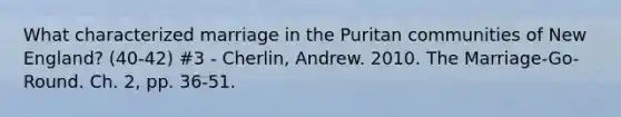 What characterized marriage in the Puritan communities of New England? (40-42) #3 - Cherlin, Andrew. 2010. The Marriage-Go-Round. Ch. 2, pp. 36-51.