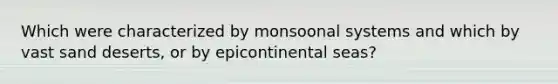 Which were characterized by monsoonal systems and which by vast sand deserts, or by epicontinental seas?