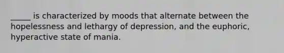 _____ is characterized by moods that alternate between the hopelessness and lethargy of depression, and the euphoric, hyperactive state of mania.