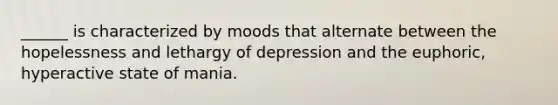 ______ is characterized by moods that alternate between the hopelessness and lethargy of depression and the euphoric, hyperactive state of mania.