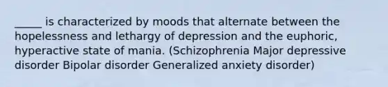 _____ is characterized by moods that alternate between the hopelessness and lethargy of depression and the euphoric, hyperactive state of mania. (Schizophrenia Major depressive disorder Bipolar disorder Generalized anxiety disorder)